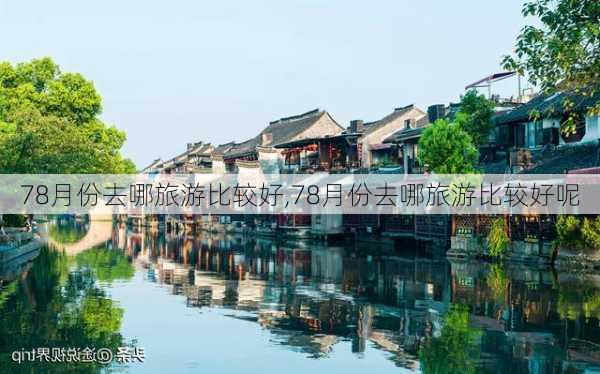 78月份去哪旅游比较好,78月份去哪旅游比较好呢-第2张图片-呼呼旅行网