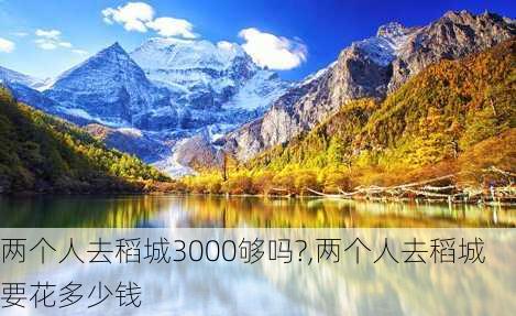 两个人去稻城3000够吗?,两个人去稻城要花多少钱-第3张图片-呼呼旅行网