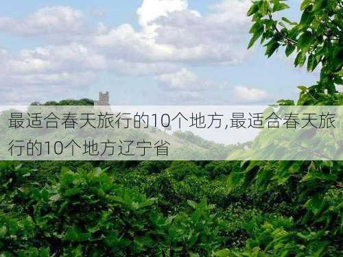 最适合春天旅行的10个地方,最适合春天旅行的10个地方辽宁省-第3张图片-呼呼旅行网