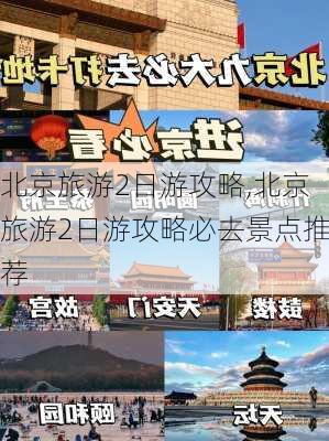 北京旅游2日游攻略,北京旅游2日游攻略必去景点推荐-第3张图片-呼呼旅行网