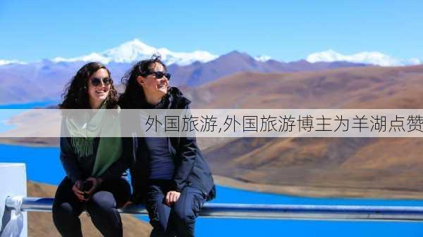 外国旅游,外国旅游博主为羊湖点赞-第3张图片-呼呼旅行网