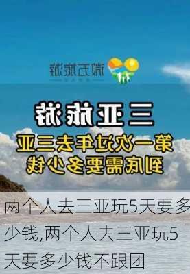 两个人去三亚玩5天要多少钱,两个人去三亚玩5天要多少钱不跟团-第3张图片-呼呼旅行网