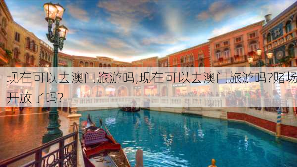 现在可以去澳门旅游吗,现在可以去澳门旅游吗?赌场开放了吗?-第3张图片-呼呼旅行网