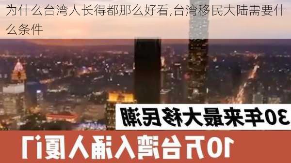 为什么台湾人长得都那么好看,台湾移民大陆需要什么条件-第2张图片-呼呼旅行网