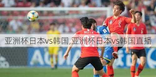 亚洲杯日本vs韩国,亚洲杯日本vs韩国直播