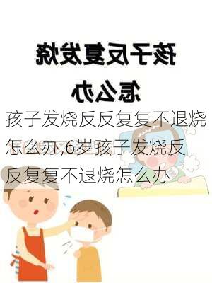 孩子发烧反反复复不退烧怎么办,6岁孩子发烧反反复复不退烧怎么办-第3张图片-呼呼旅行网