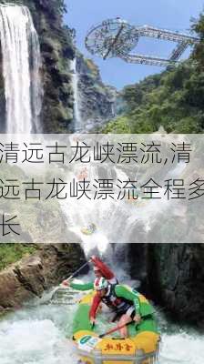 清远古龙峡漂流,清远古龙峡漂流全程多长