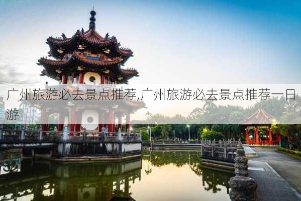 广州旅游必去景点推荐,广州旅游必去景点推荐一日游-第1张图片-呼呼旅行网