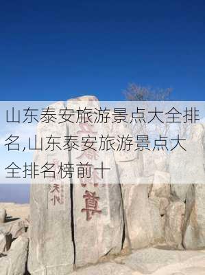 山东泰安旅游景点大全排名,山东泰安旅游景点大全排名榜前十-第1张图片-呼呼旅行网