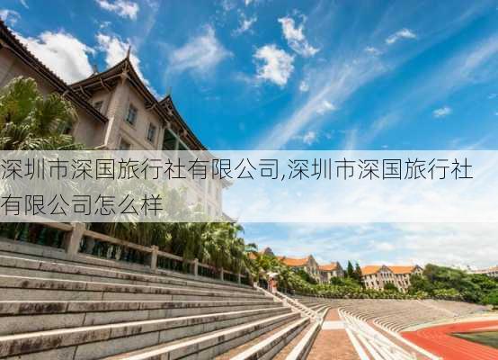 深圳市深国旅行社有限公司,深圳市深国旅行社有限公司怎么样-第3张图片-呼呼旅行网