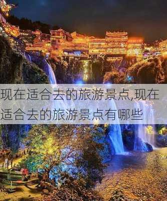 现在适合去的旅游景点,现在适合去的旅游景点有哪些