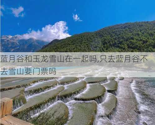 蓝月谷和玉龙雪山在一起吗,只去蓝月谷不去雪山要门票吗-第2张图片-呼呼旅行网