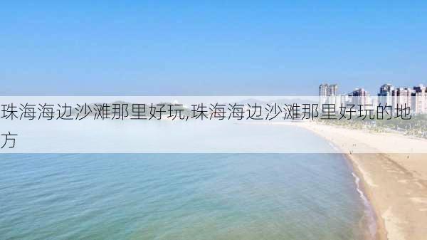 珠海海边沙滩那里好玩,珠海海边沙滩那里好玩的地方-第2张图片-呼呼旅行网