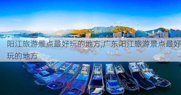 阳江旅游景点最好玩的地方,广东阳江旅游景点最好玩的地方-第1张图片-呼呼旅行网