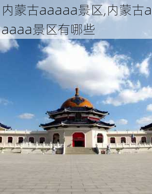 内蒙古aaaaa景区,内蒙古aaaaa景区有哪些-第1张图片-呼呼旅行网