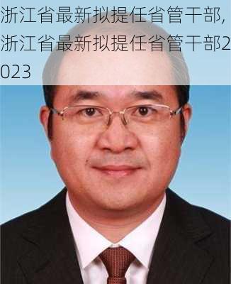 浙江省最新拟提任省管干部,浙江省最新拟提任省管干部2023-第2张图片-呼呼旅行网