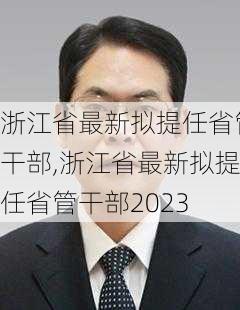 浙江省最新拟提任省管干部,浙江省最新拟提任省管干部2023-第3张图片-呼呼旅行网