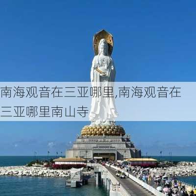 南海观音在三亚哪里,南海观音在三亚哪里南山寺-第1张图片-呼呼旅行网