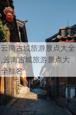 云南古城旅游景点大全,云南古城旅游景点大全排名-第1张图片-呼呼旅行网