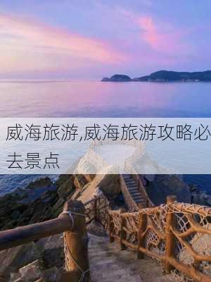 威海旅游,威海旅游攻略必去景点-第2张图片-呼呼旅行网