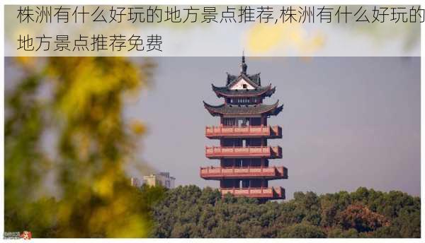 株洲有什么好玩的地方景点推荐,株洲有什么好玩的地方景点推荐免费-第1张图片-呼呼旅行网