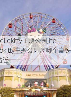 hellokitty主题公园,hellokitty主题公园离哪个高铁站近