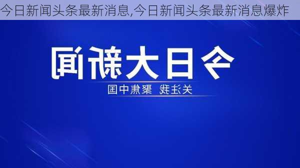 今日新闻头条最新消息,今日新闻头条最新消息爆炸-第2张图片-呼呼旅行网