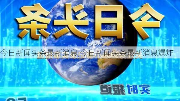 今日新闻头条最新消息,今日新闻头条最新消息爆炸-第1张图片-呼呼旅行网