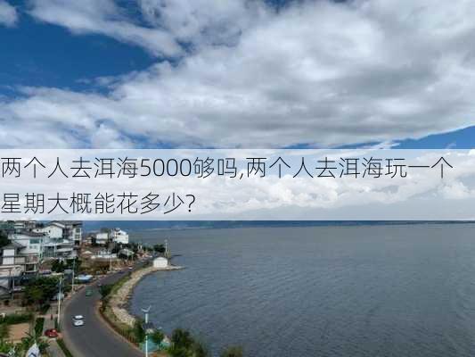 两个人去洱海5000够吗,两个人去洱海玩一个星期大概能花多少?-第3张图片-呼呼旅行网