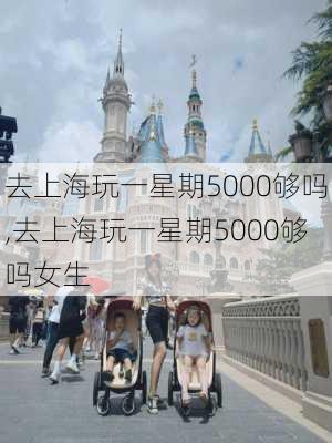 去上海玩一星期5000够吗,去上海玩一星期5000够吗女生-第2张图片-呼呼旅行网