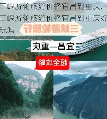 三峡游轮旅游价格宜昌到重庆,三峡游轮旅游价格宜昌到重庆好玩吗