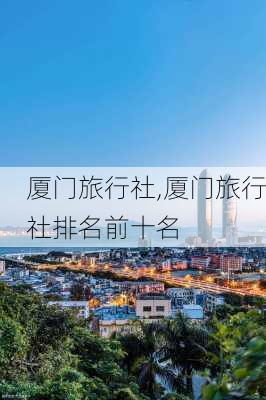 厦门旅行社,厦门旅行社排名前十名-第3张图片-呼呼旅行网