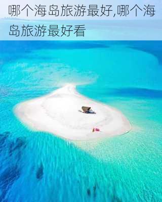 哪个海岛旅游最好,哪个海岛旅游最好看-第2张图片-呼呼旅行网