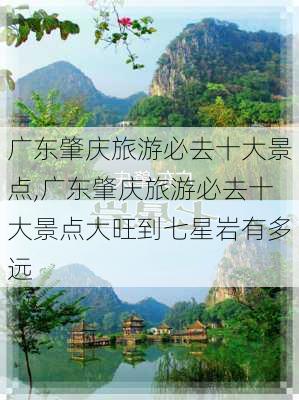 广东肇庆旅游必去十大景点,广东肇庆旅游必去十大景点大旺到七星岩有多远-第1张图片-呼呼旅行网