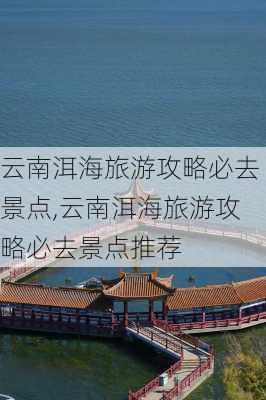 云南洱海旅游攻略必去景点,云南洱海旅游攻略必去景点推荐-第3张图片-呼呼旅行网