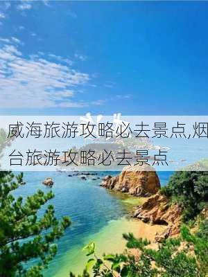 威海旅游攻略必去景点,烟台旅游攻略必去景点-第2张图片-呼呼旅行网