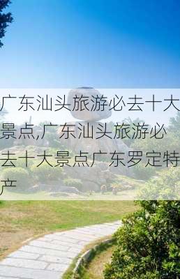 广东汕头旅游必去十大景点,广东汕头旅游必去十大景点广东罗定特产-第1张图片-呼呼旅行网