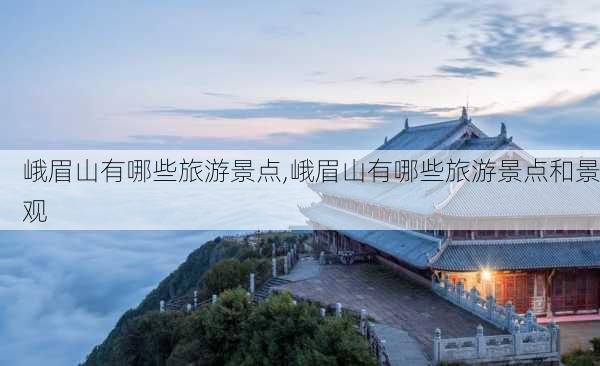 峨眉山有哪些旅游景点,峨眉山有哪些旅游景点和景观-第3张图片-呼呼旅行网