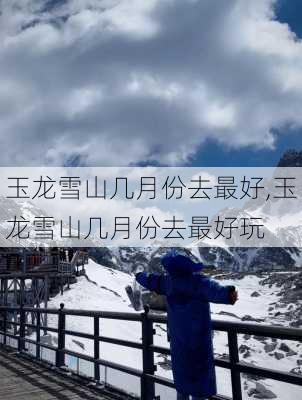 玉龙雪山几月份去最好,玉龙雪山几月份去最好玩-第1张图片-呼呼旅行网