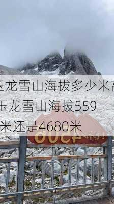 玉龙雪山海拔多少米高,玉龙雪山海拔5596米还是4680米-第1张图片-呼呼旅行网