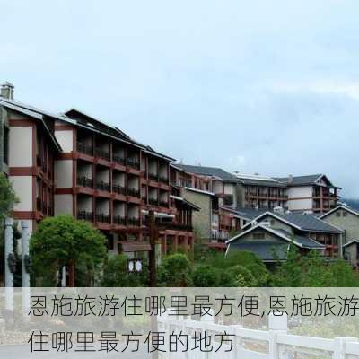 恩施旅游住哪里最方便,恩施旅游住哪里最方便的地方-第2张图片-呼呼旅行网