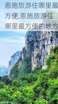 恩施旅游住哪里最方便,恩施旅游住哪里最方便的地方-第1张图片-呼呼旅行网