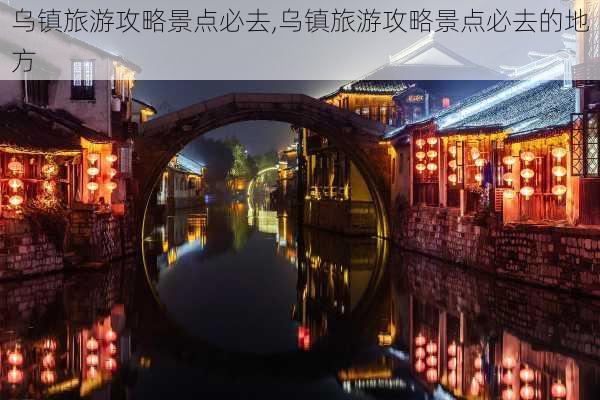 乌镇旅游攻略景点必去,乌镇旅游攻略景点必去的地方-第1张图片-呼呼旅行网