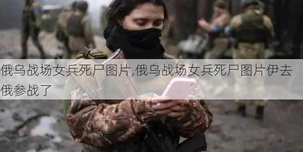 俄乌战场女兵死尸图片,俄乌战场女兵死尸图片伊去俄参战了-第2张图片-呼呼旅行网