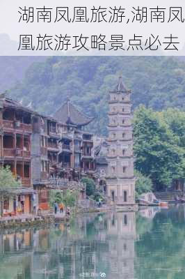 湖南凤凰旅游,湖南凤凰旅游攻略景点必去-第1张图片-呼呼旅行网