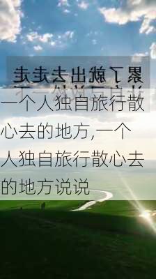 一个人独自旅行散心去的地方,一个人独自旅行散心去的地方说说-第1张图片-呼呼旅行网