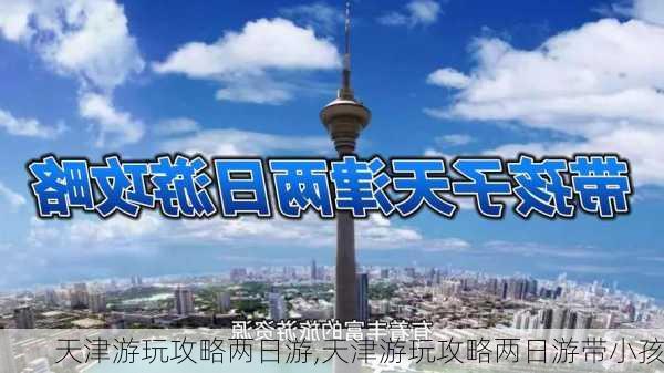 天津游玩攻略两日游,天津游玩攻略两日游带小孩