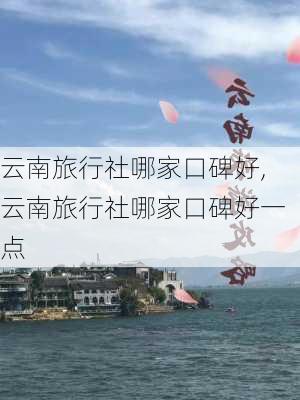 云南旅行社哪家口碑好,云南旅行社哪家口碑好一点