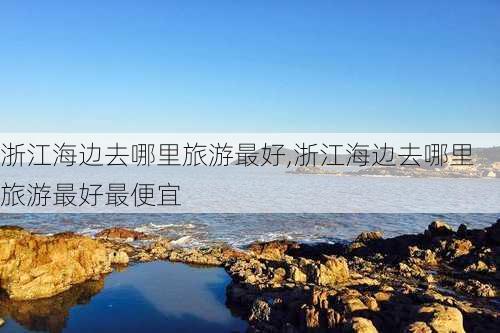 浙江海边去哪里旅游最好,浙江海边去哪里旅游最好最便宜-第2张图片-呼呼旅行网