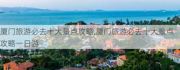 厦门旅游必去十大景点攻略,厦门旅游必去十大景点攻略一日游-第1张图片-呼呼旅行网